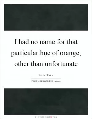 I had no name for that particular hue of orange, other than unfortunate Picture Quote #1