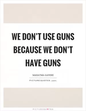 We don’t use guns because we don’t have guns Picture Quote #1