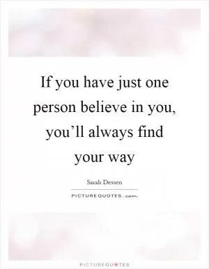 If you have just one person believe in you, you’ll always find your way Picture Quote #1