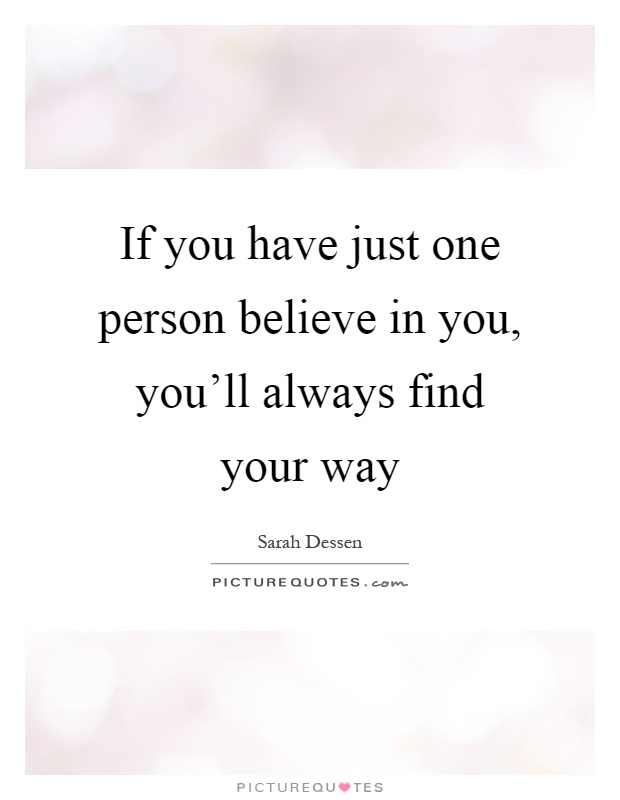 If you have just one person believe in you, you'll always find your way Picture Quote #1