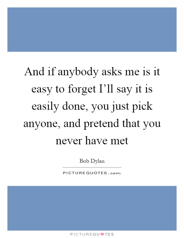 And if anybody asks me is it easy to forget I'll say it is easily done, you just pick anyone, and pretend that you never have met Picture Quote #1