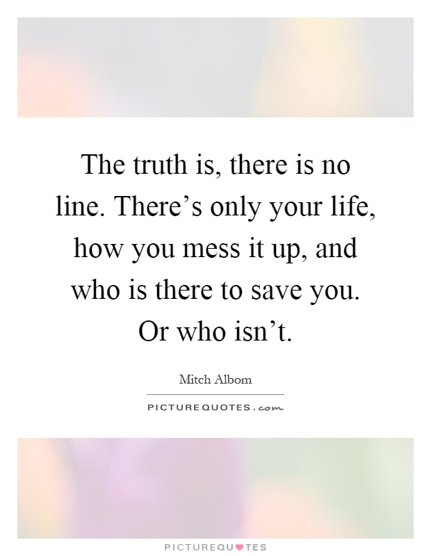 The truth is, there is no line. There's only your life, how you mess it up, and who is there to save you. Or who isn't Picture Quote #1