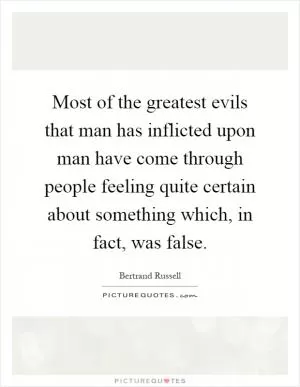 Most of the greatest evils that man has inflicted upon man have come through people feeling quite certain about something which, in fact, was false Picture Quote #1