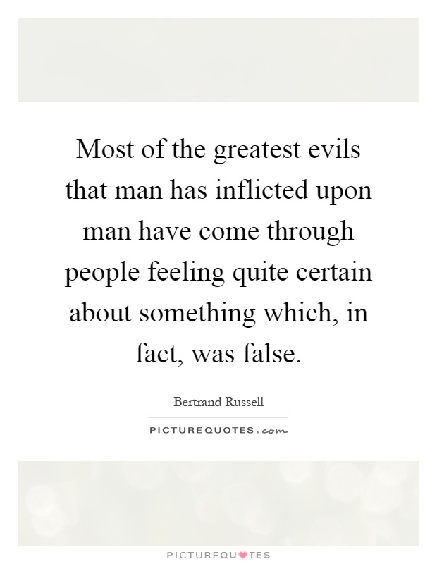 Most of the greatest evils that man has inflicted upon man have come through people feeling quite certain about something which, in fact, was false Picture Quote #1