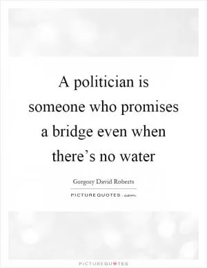 A politician is someone who promises a bridge even when there’s no water Picture Quote #1