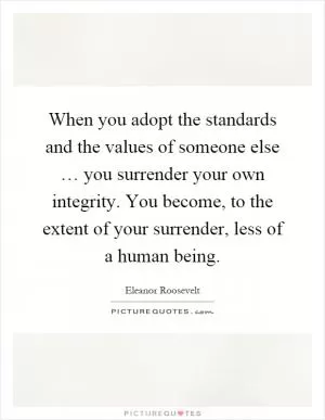 When you adopt the standards and the values of someone else … you surrender your own integrity. You become, to the extent of your surrender, less of a human being Picture Quote #1