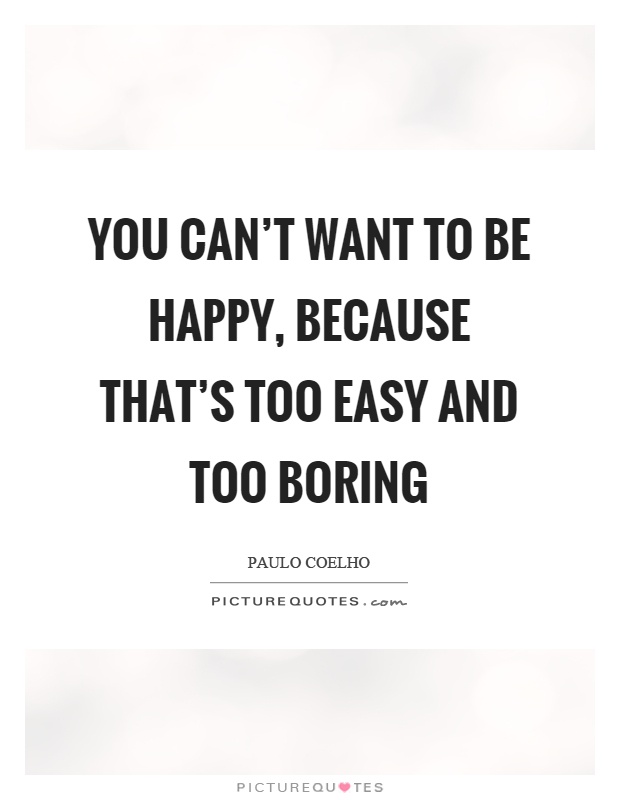 You can't want to be happy, because that's too easy and too boring Picture Quote #1