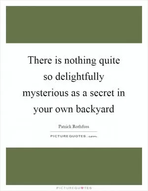 There is nothing quite so delightfully mysterious as a secret in your own backyard Picture Quote #1