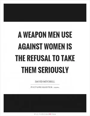 A weapon men use against women is the refusal to take them seriously Picture Quote #1