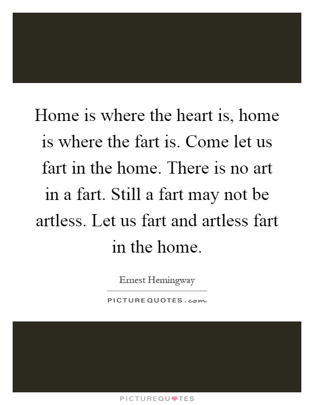 Home is where the heart is, home is where the fart is. Come let us fart in the home. There is no art in a fart. Still a fart may not be artless. Let us fart and artless fart in the home Picture Quote #1