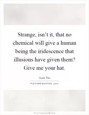 Strange, isn’t it, that no chemical will give a human being the iridescence that illusions have given them? Give me your hat Picture Quote #1