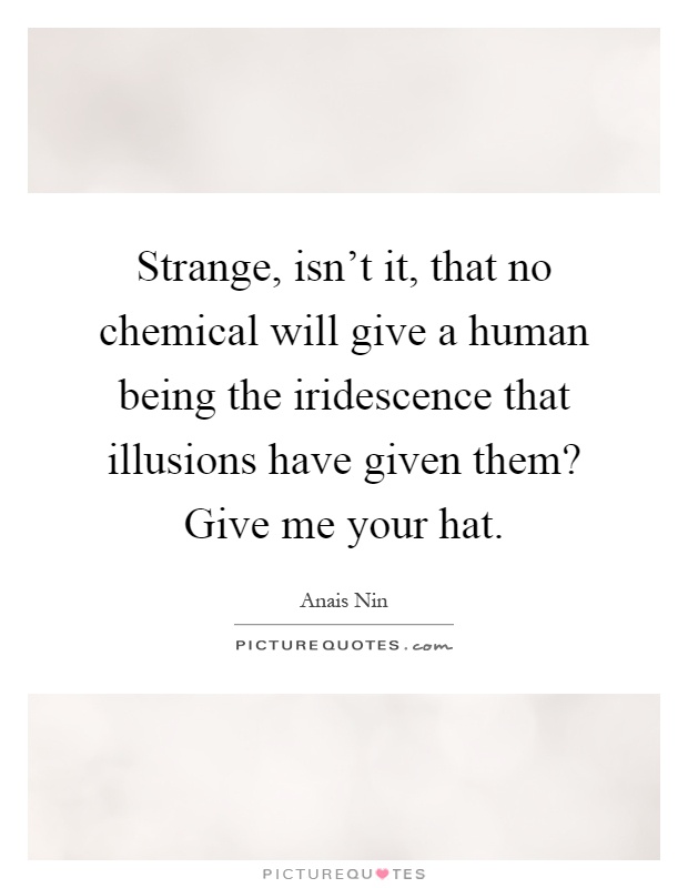 Strange, isn't it, that no chemical will give a human being the iridescence that illusions have given them? Give me your hat Picture Quote #1