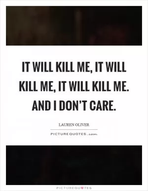 It will kill me, it will kill me, it will kill me. And I don’t care Picture Quote #1