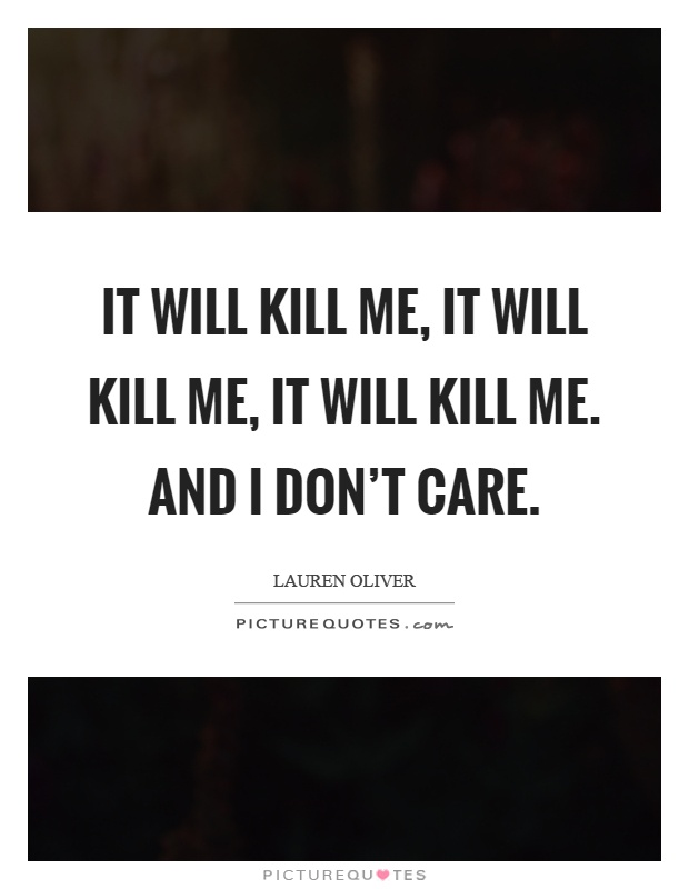 It will kill me, it will kill me, it will kill me. And I don't care Picture Quote #1