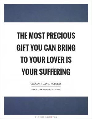 The most precious gift you can bring to your lover is your suffering Picture Quote #1