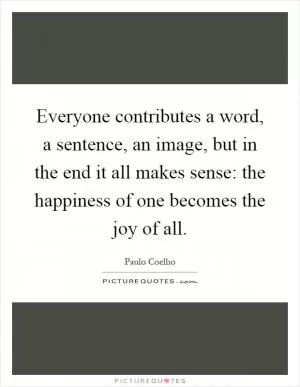 Everyone contributes a word, a sentence, an image, but in the end it all makes sense: the happiness of one becomes the joy of all Picture Quote #1