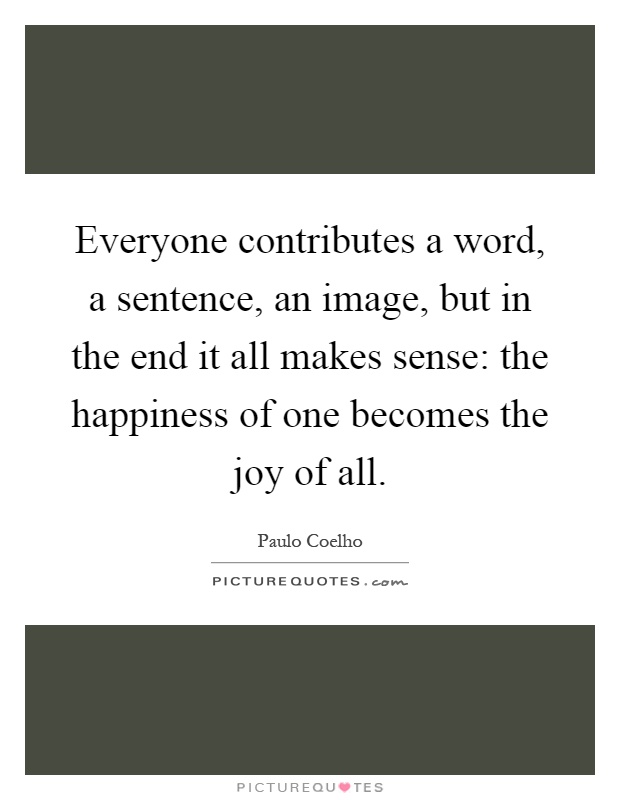Everyone contributes a word, a sentence, an image, but in the end it all makes sense: the happiness of one becomes the joy of all Picture Quote #1