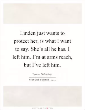 Linden just wants to protect her, is what I want to say. She’s all he has. I left him. I’m at arms reach, but I’ve left him Picture Quote #1