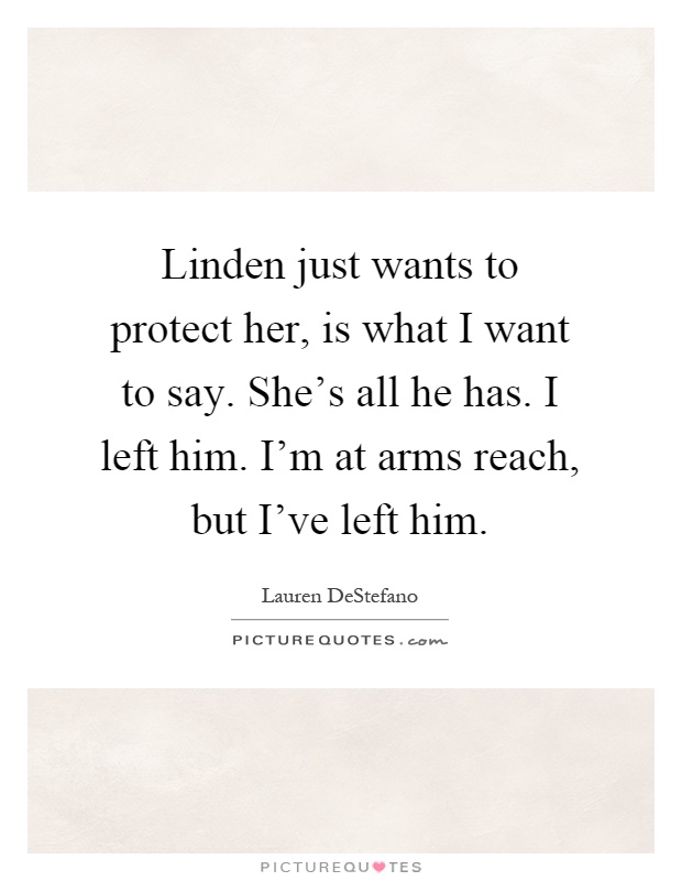 Linden just wants to protect her, is what I want to say. She's all he has. I left him. I'm at arms reach, but I've left him Picture Quote #1