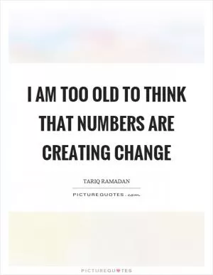 I am too old to think that numbers are creating change Picture Quote #1