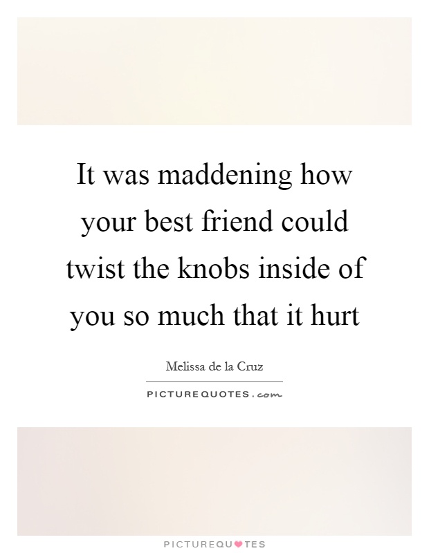 It was maddening how your best friend could twist the knobs inside of you so much that it hurt Picture Quote #1