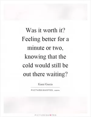 Was it worth it? Feeling better for a minute or two, knowing that the cold would still be out there waiting? Picture Quote #1