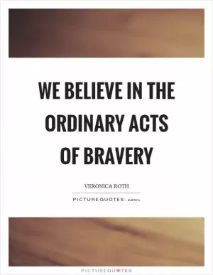 We believe in the ordinary acts of bravery Picture Quote #1