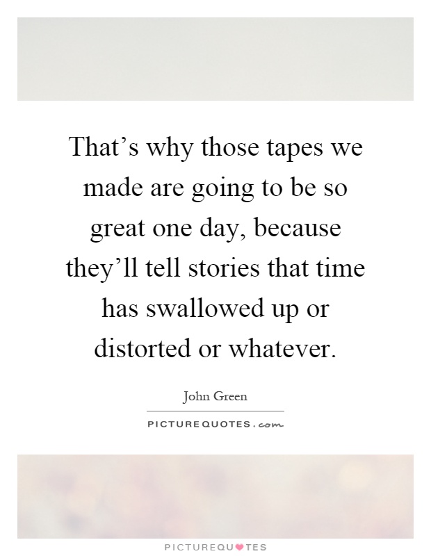 That's why those tapes we made are going to be so great one day, because they'll tell stories that time has swallowed up or distorted or whatever Picture Quote #1