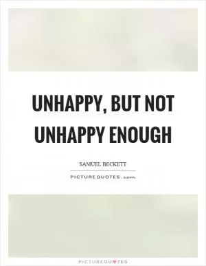 Unhappy, but not unhappy enough Picture Quote #1