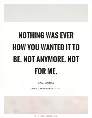 Nothing was ever how you wanted it to be. Not anymore. Not for me Picture Quote #1