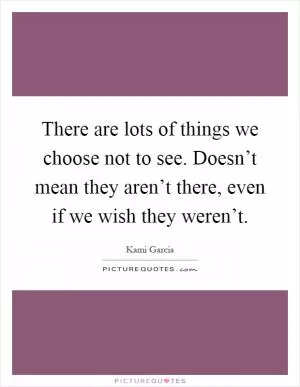 There are lots of things we choose not to see. Doesn’t mean they aren’t there, even if we wish they weren’t Picture Quote #1