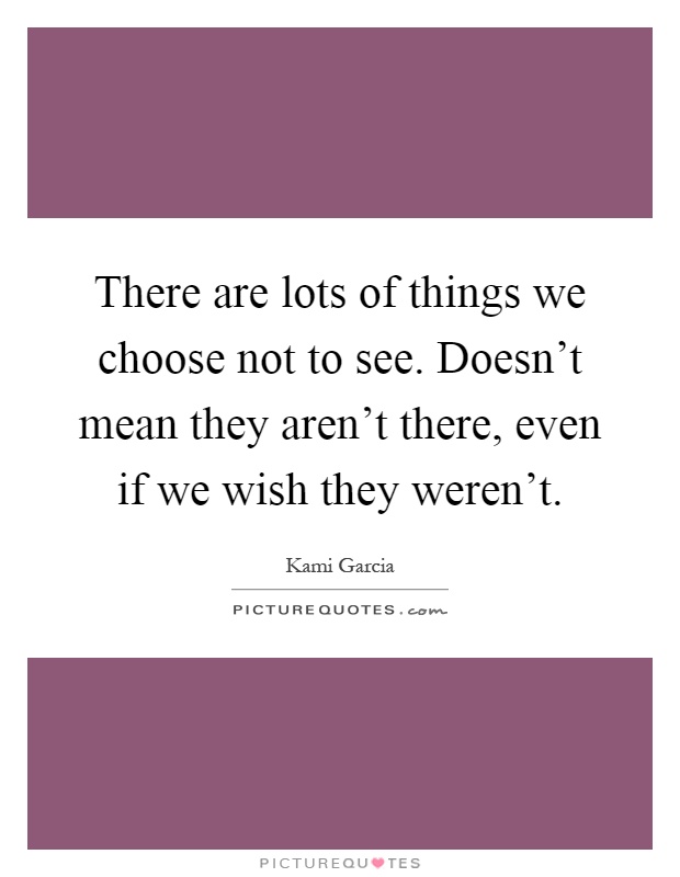 There are lots of things we choose not to see. Doesn't mean they aren't there, even if we wish they weren't Picture Quote #1