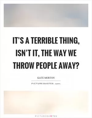It’s a terrible thing, isn’t it, the way we throw people away? Picture Quote #1