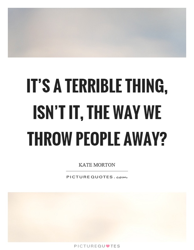 It's a terrible thing, isn't it, the way we throw people away? Picture Quote #1