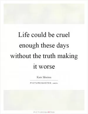 Life could be cruel enough these days without the truth making it worse Picture Quote #1