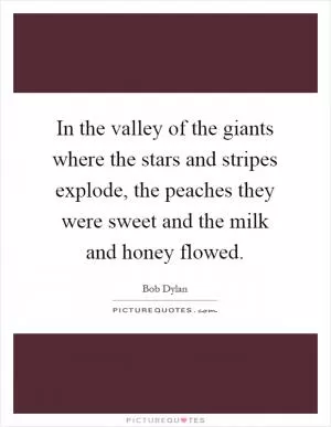 In the valley of the giants where the stars and stripes explode, the peaches they were sweet and the milk and honey flowed Picture Quote #1