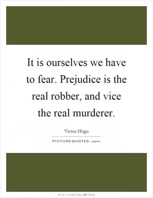 It is ourselves we have to fear. Prejudice is the real robber, and vice the real murderer Picture Quote #1