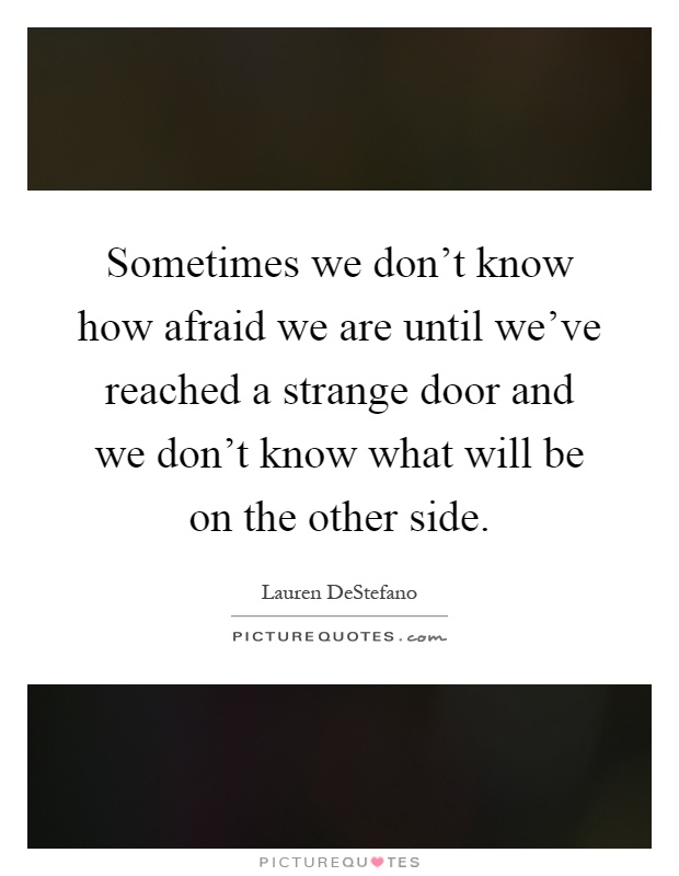 Sometimes we don't know how afraid we are until we've reached a strange door and we don't know what will be on the other side Picture Quote #1