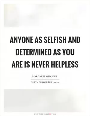 Anyone as selfish and determined as you are is never helpless Picture Quote #1