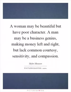 A woman may be beautiful but have poor character. A man may be a business genius, making money left and right, but lack common courtesy, sensitivity, and compassion Picture Quote #1