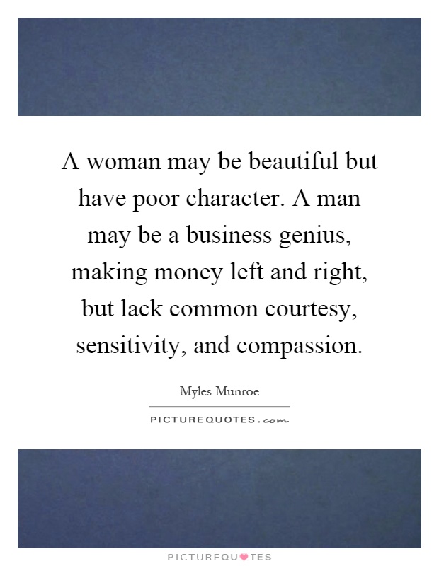 A woman may be beautiful but have poor character. A man may be a business genius, making money left and right, but lack common courtesy, sensitivity, and compassion Picture Quote #1