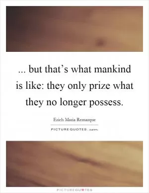 ... but that’s what mankind is like: they only prize what they no longer possess Picture Quote #1