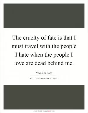 The cruelty of fate is that I must travel with the people I hate when the people I love are dead behind me Picture Quote #1