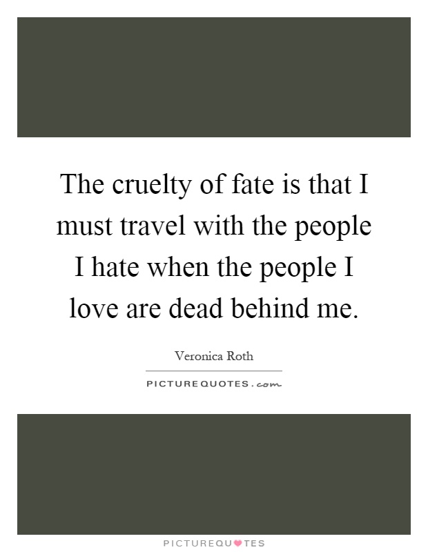 The cruelty of fate is that I must travel with the people I hate when the people I love are dead behind me Picture Quote #1