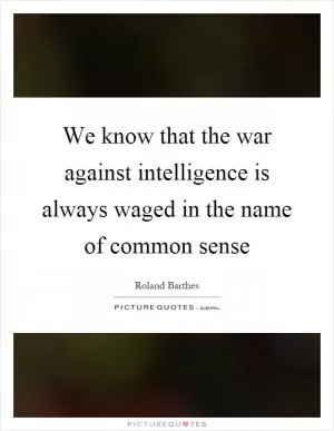 We know that the war against intelligence is always waged in the name of common sense Picture Quote #1