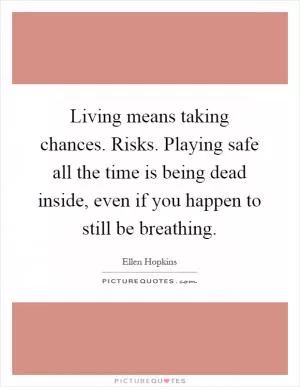 Living means taking chances. Risks. Playing safe all the time is being dead inside, even if you happen to still be breathing Picture Quote #1