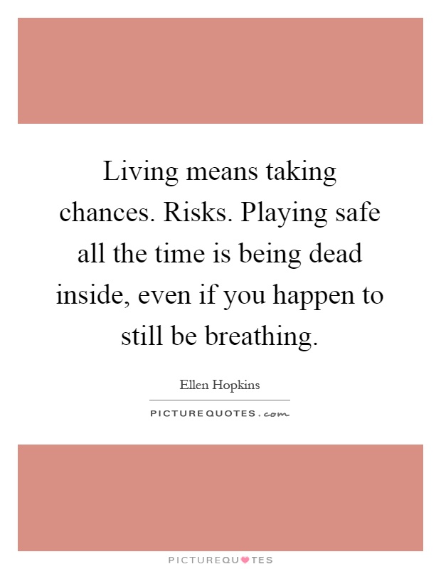 Living means taking chances. Risks. Playing safe all the time is being dead inside, even if you happen to still be breathing Picture Quote #1