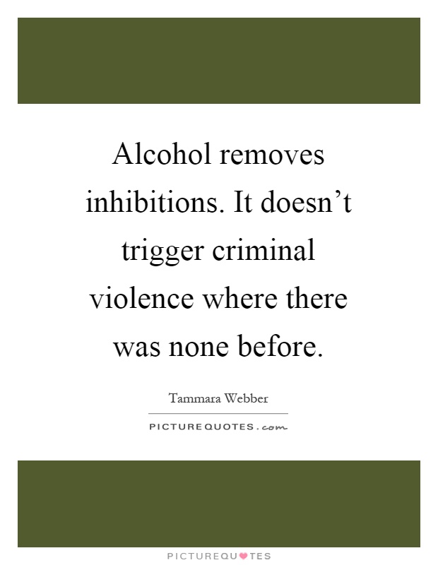 Alcohol removes inhibitions. It doesn't trigger criminal violence where there was none before Picture Quote #1