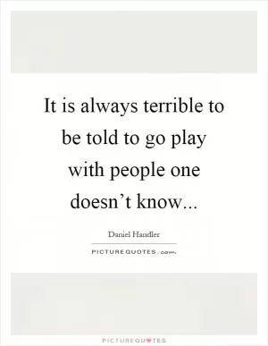 It is always terrible to be told to go play with people one doesn’t know Picture Quote #1