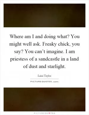 Where am I and doing what? You might well ask. Freaky chick, you say? You can’t imagine. I am priestess of a sandcastle in a land of dust and starlight Picture Quote #1